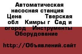 Автоматическая насосная станция › Цена ­ 4 000 - Тверская обл., Кимры г. Сад и огород » Инструменты. Оборудование   